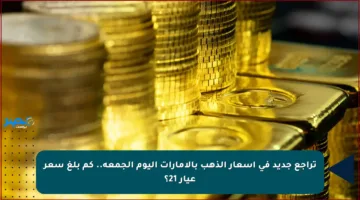 تراجع جديد في أسعار الذهب بالإمارات اليوم الجمعة.. كم بلغ سعر عيار 21؟